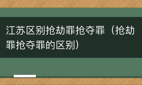 江苏区别抢劫罪抢夺罪（抢劫罪抢夺罪的区别）