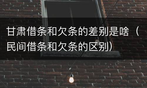 甘肃借条和欠条的差别是啥（民间借条和欠条的区别）