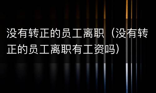 没有转正的员工离职（没有转正的员工离职有工资吗）
