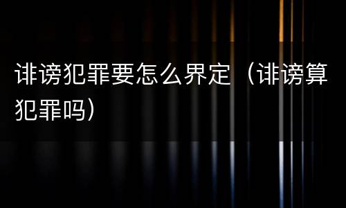 诽谤犯罪要怎么界定（诽谤算犯罪吗）