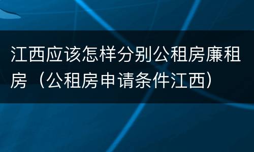 江西应该怎样分别公租房廉租房（公租房申请条件江西）