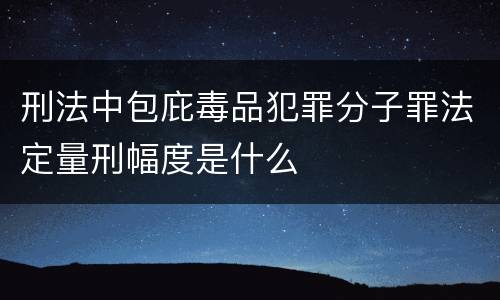 刑法中包庇毒品犯罪分子罪法定量刑幅度是什么