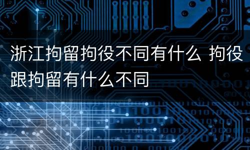 浙江拘留拘役不同有什么 拘役跟拘留有什么不同