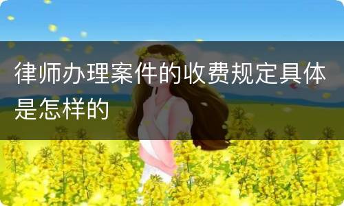 律师办理案件的收费规定具体是怎样的