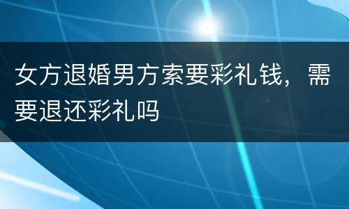 女方退婚男方索要彩礼钱，需要退还彩礼吗