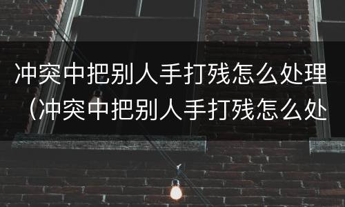 冲突中把别人手打残怎么处理（冲突中把别人手打残怎么处理好）