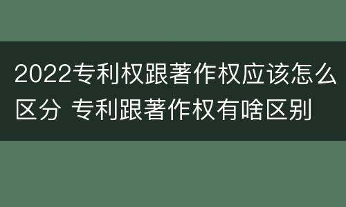2022专利权跟著作权应该怎么区分 专利跟著作权有啥区别