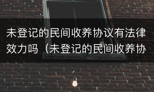 未登记的民间收养协议有法律效力吗（未登记的民间收养协议有法律效力吗怎么办）
