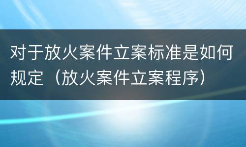 对于放火案件立案标准是如何规定（放火案件立案程序）
