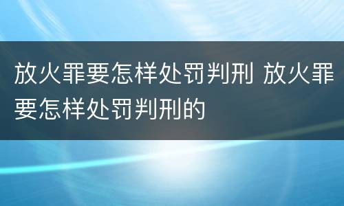 放火罪要怎样处罚判刑 放火罪要怎样处罚判刑的