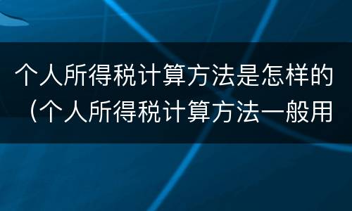 个人所得税计算方法是怎样的（个人所得税计算方法一般用的是什么方法）