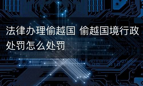 法律办理偷越国 偷越国境行政处罚怎么处罚