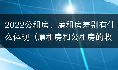 2022公租房、廉租房差别有什么体现（廉租房和公租房的收费标准）