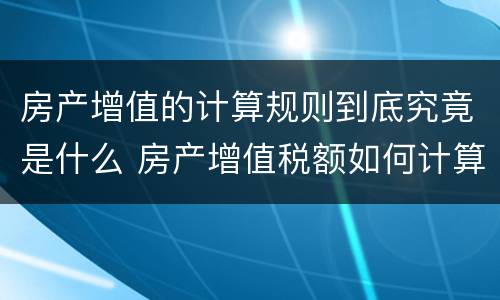 房产增值的计算规则到底究竟是什么 房产增值税额如何计算