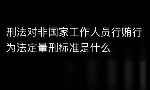刑法对非国家工作人员行贿行为法定量刑标准是什么