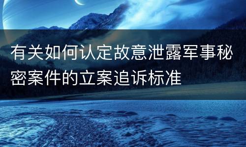 有关如何认定故意泄露军事秘密案件的立案追诉标准