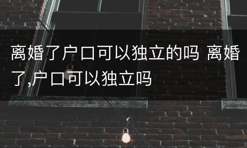 离婚了户口可以独立的吗 离婚了,户口可以独立吗