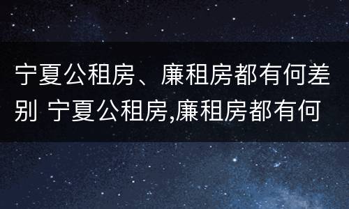 宁夏公租房、廉租房都有何差别 宁夏公租房,廉租房都有何差别呢