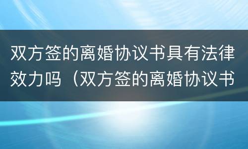 双方签的离婚协议书具有法律效力吗（双方签的离婚协议书具有法律效力吗怎么写）