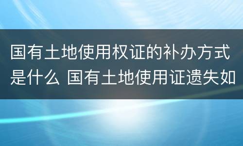 国有土地使用权证的补办方式是什么 国有土地使用证遗失如何补办