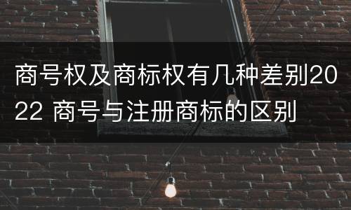 商号权及商标权有几种差别2022 商号与注册商标的区别