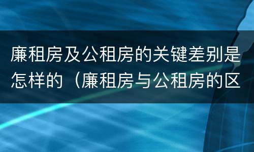 廉租房及公租房的关键差别是怎样的（廉租房与公租房的区别在哪里）