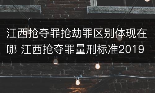 江西抢夺罪抢劫罪区别体现在哪 江西抢夺罪量刑标准2019