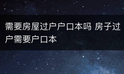 需要房屋过户户口本吗 房子过户需要户口本