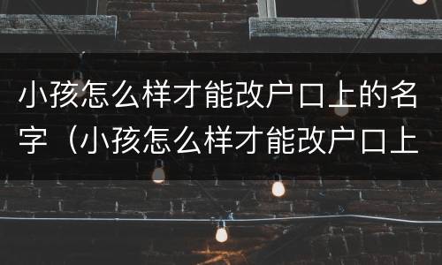 小孩怎么样才能改户口上的名字（小孩怎么样才能改户口上的名字呢）