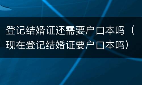 登记结婚证还需要户口本吗（现在登记结婚证要户口本吗）
