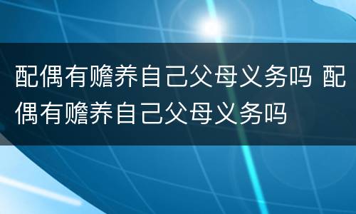 配偶有赡养自己父母义务吗 配偶有赡养自己父母义务吗
