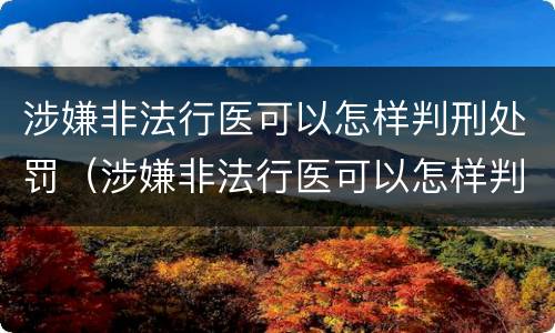 涉嫌非法行医可以怎样判刑处罚（涉嫌非法行医可以怎样判刑处罚吗）