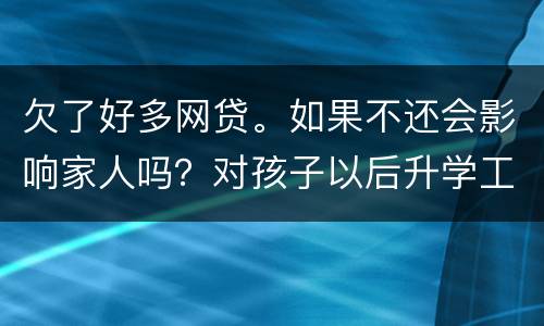 欠了好多网贷。如果不还会影响家人吗？对孩子以后升学工作有影响吗