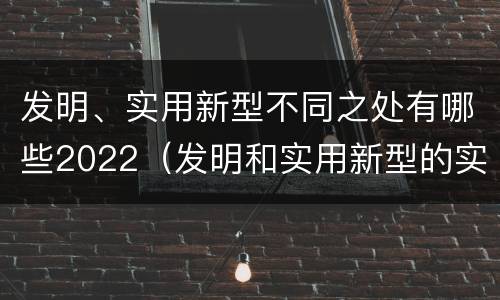 发明、实用新型不同之处有哪些2022（发明和实用新型的实用性）