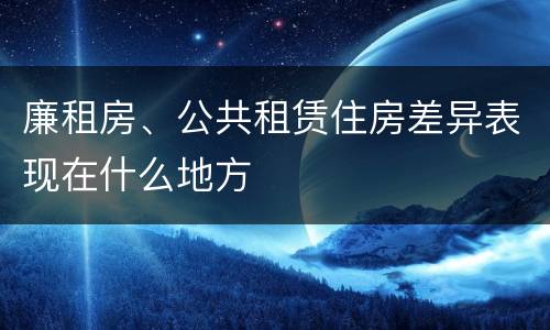廉租房、公共租赁住房差异表现在什么地方