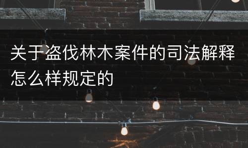 关于盗伐林木案件的司法解释怎么样规定的