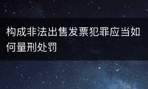 构成非法出售发票犯罪应当如何量刑处罚