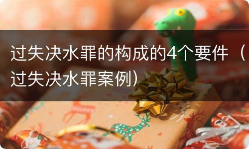 过失决水罪的构成的4个要件（过失决水罪案例）