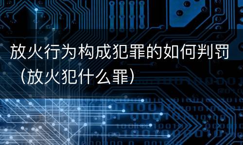 放火行为构成犯罪的如何判罚（放火犯什么罪）