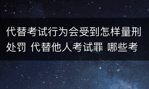 代替考试行为会受到怎样量刑处罚 代替他人考试罪 哪些考试