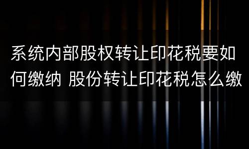 系统内部股权转让印花税要如何缴纳 股份转让印花税怎么缴纳