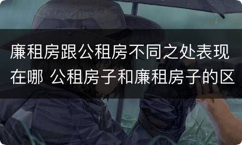 廉租房跟公租房不同之处表现在哪 公租房子和廉租房子的区别