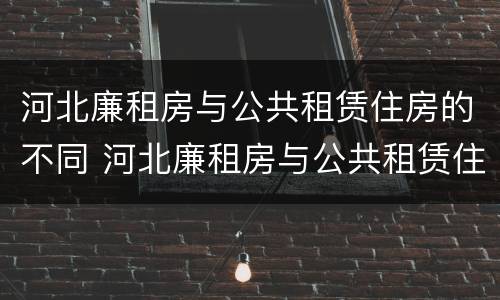 河北廉租房与公共租赁住房的不同 河北廉租房与公共租赁住房的不同点