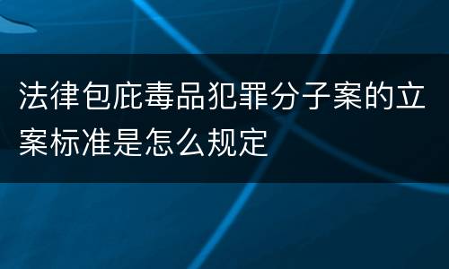 法律包庇毒品犯罪分子案的立案标准是怎么规定 法律包庇毒品犯罪分子案的立案标准是怎么规定