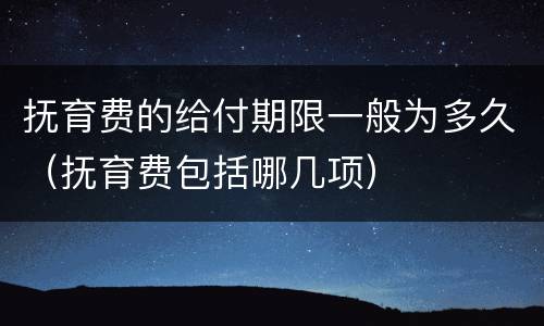 抚育费的给付期限一般为多久（抚育费包括哪几项）
