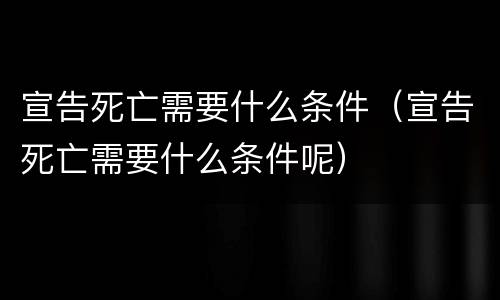 宣告死亡需要什么条件（宣告死亡需要什么条件呢）