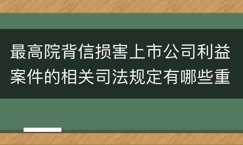 最高院背信损害上市公司利益案件的相关司法规定有哪些重要内容