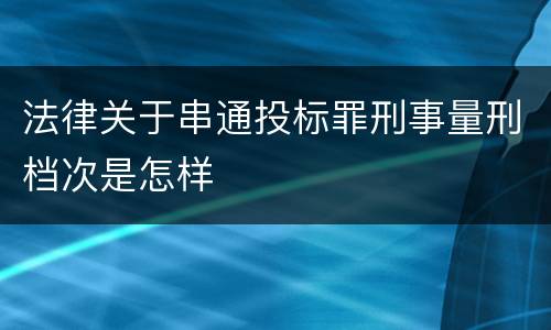法律关于串通投标罪刑事量刑档次是怎样