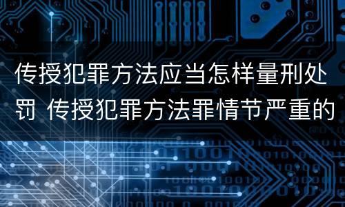 传授犯罪方法应当怎样量刑处罚 传授犯罪方法罪情节严重的认定