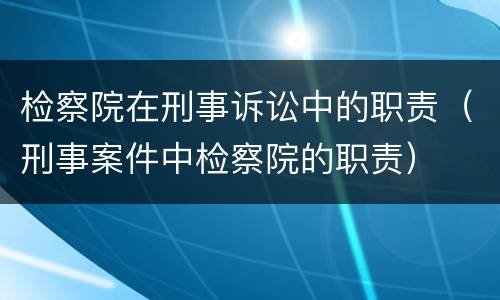 检察院在刑事诉讼中的职责（刑事案件中检察院的职责）